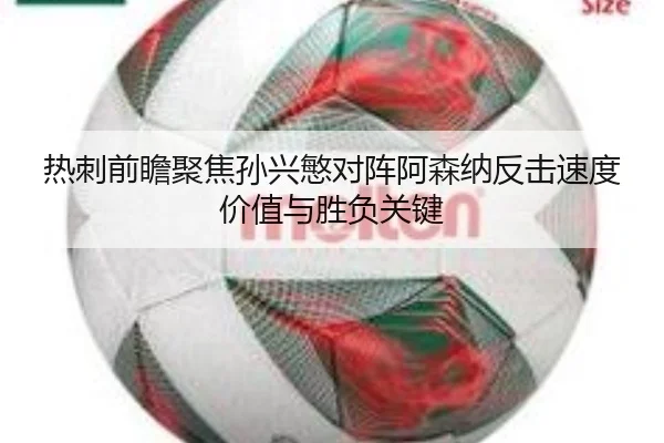 热刺前瞻聚焦孙兴慜对阵阿森纳反击速度价值与胜负关键