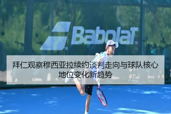 拜仁观察穆西亚拉续约谈判走向与球队核心地位变化新趋势