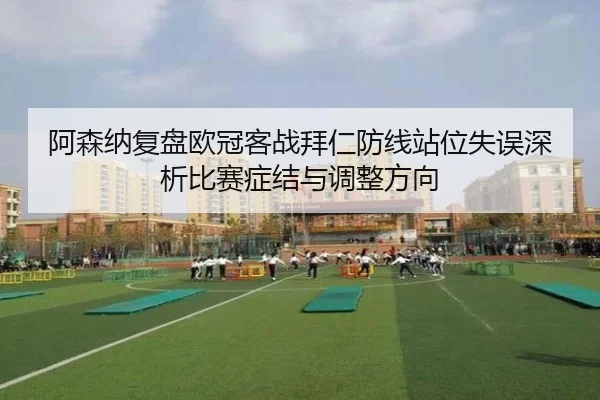 阿森纳复盘欧冠客战拜仁防线站位失误深析比赛症结与调整方向
