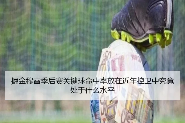 掘金穆雷季后赛关键球命中率放在近年控卫中究竟处于什么水平