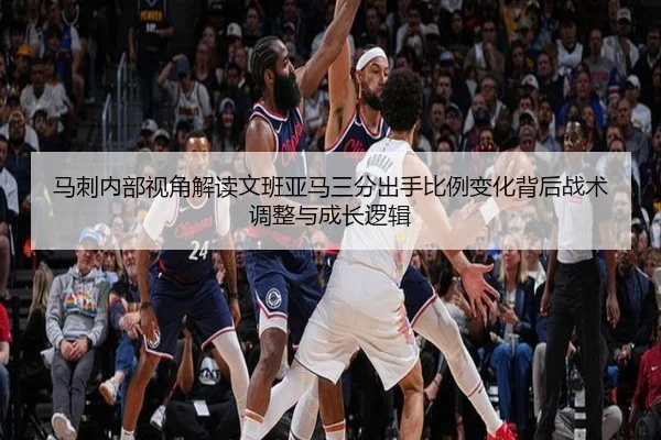 马刺内部视角解读文班亚马三分出手比例变化背后战术调整与成长逻辑