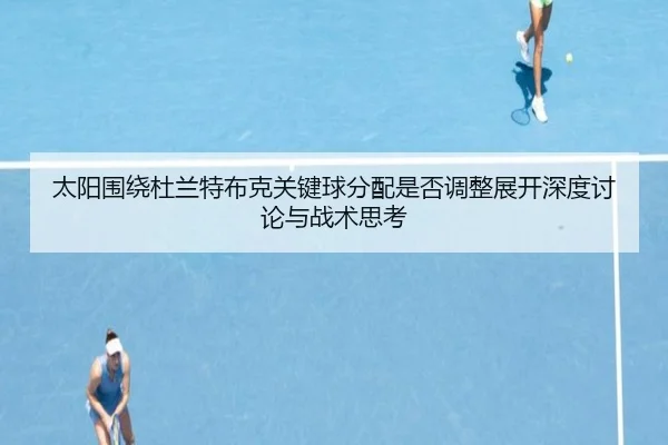 太阳围绕杜兰特布克关键球分配是否调整展开深度讨论与战术思考