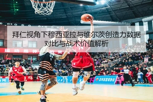 拜仁视角下穆西亚拉与维尔茨创造力数据对比与战术价值解析