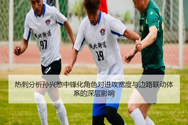 热刺分析孙兴慜中锋化角色对进攻宽度与边路联动体系的深层影响