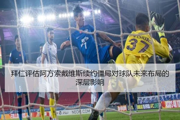 拜仁评估阿方索戴维斯续约僵局对球队未来布局的深层影响