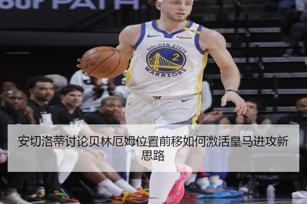 安切洛蒂讨论贝林厄姆位置前移如何激活皇马进攻新思路