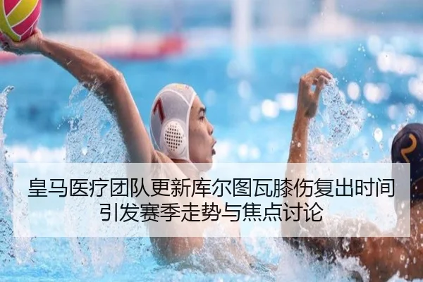 皇马医疗团队更新库尔图瓦膝伤复出时间引发赛季走势与焦点讨论