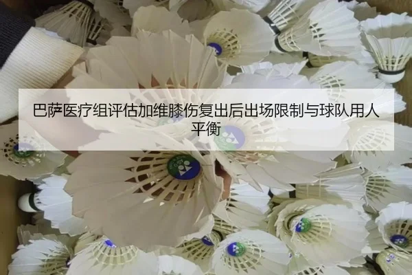 巴萨医疗组评估加维膝伤复出后出场限制与球队用人平衡