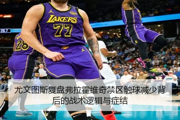 尤文图斯复盘弗拉霍维奇禁区触球减少背后的战术逻辑与症结