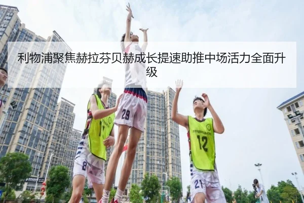 利物浦聚焦赫拉芬贝赫成长提速助推中场活力全面升级