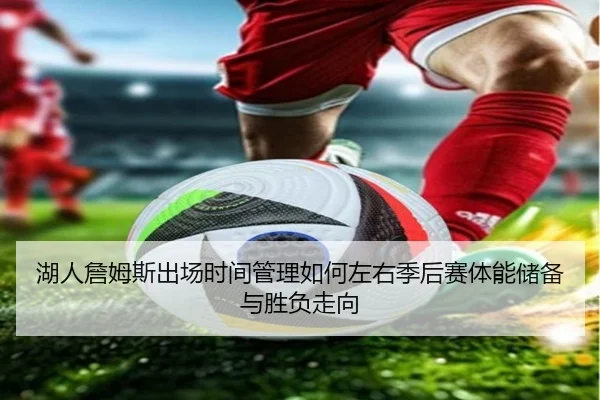 湖人詹姆斯出场时间管理如何左右季后赛体能储备与胜负走向