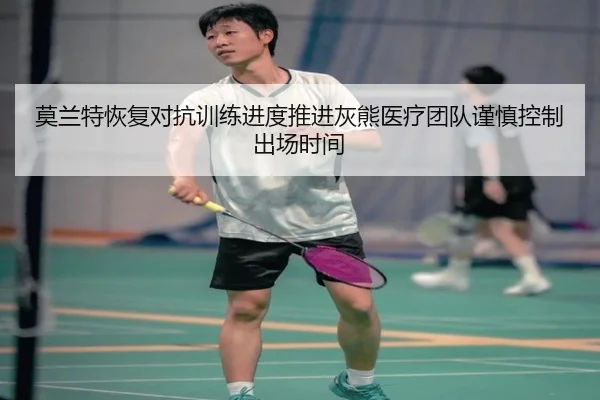 莫兰特恢复对抗训练进度推进灰熊医疗团队谨慎控制出场时间