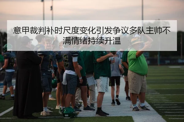 意甲裁判补时尺度变化引发争议多队主帅不满情绪持续升温