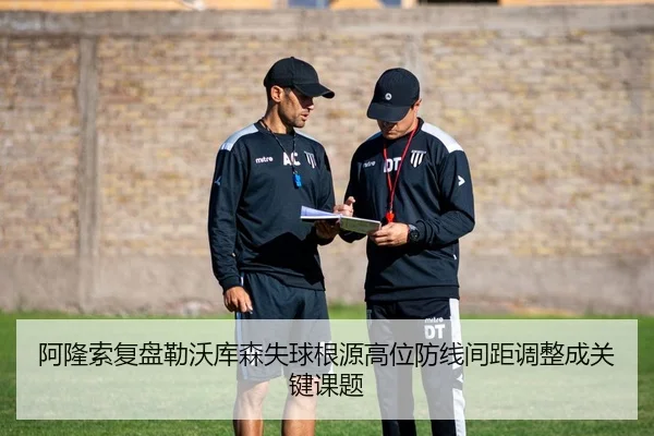 阿隆索复盘勒沃库森失球根源高位防线间距调整成关键课题