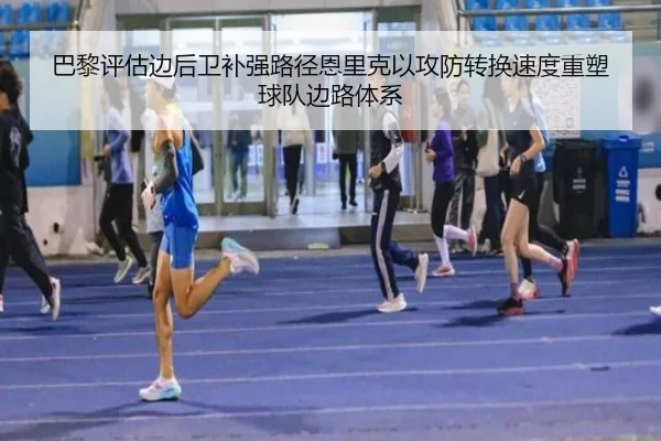 巴黎评估边后卫补强路径恩里克以攻防转换速度重塑球队边路体系